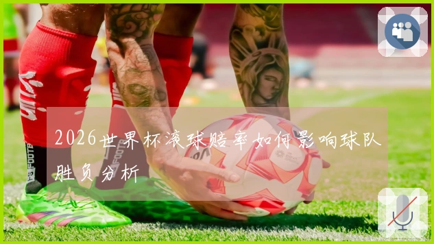 2026世界杯滚球赔率如何影响球队胜负分析