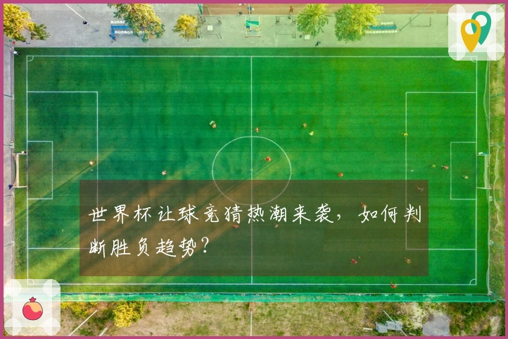 世界杯让球竞猜热潮来袭，如何判断胜负趋势？