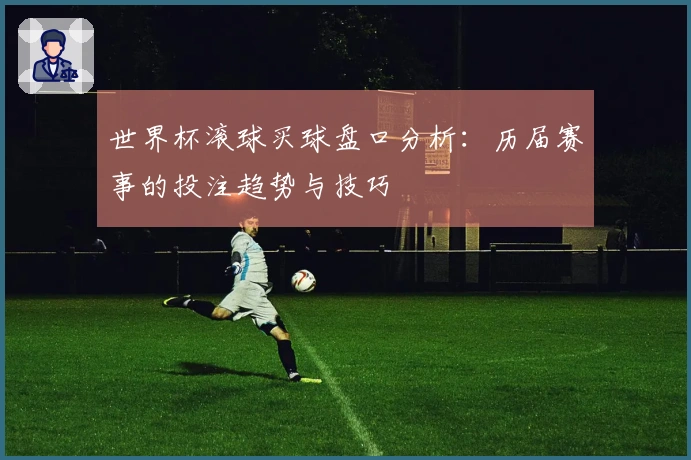 世界杯滚球买球盘口分析：历届赛事的投注趋势与技巧