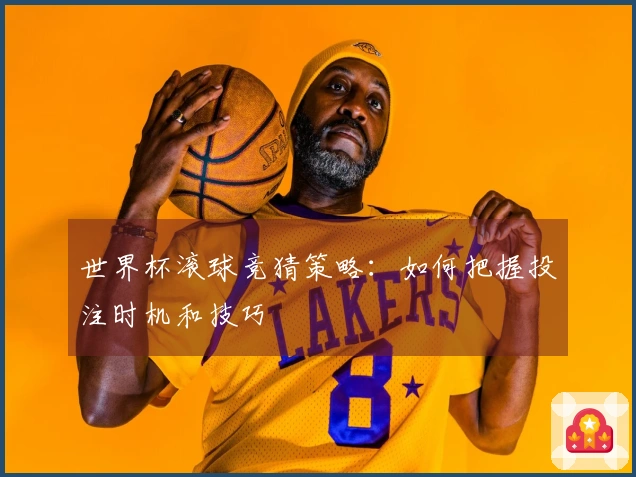 世界杯滚球竞猜策略：如何把握投注时机和技巧