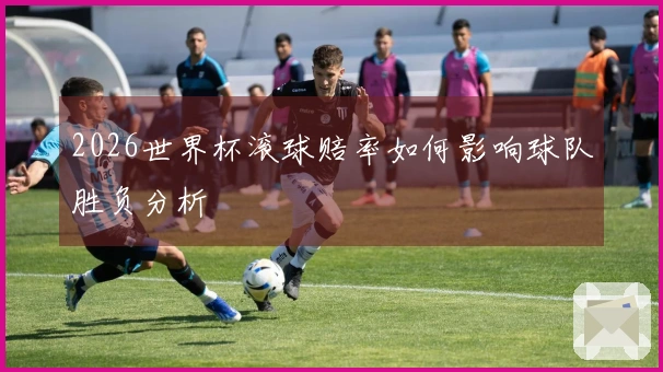 2026世界杯滚球赔率如何影响球队胜负分析