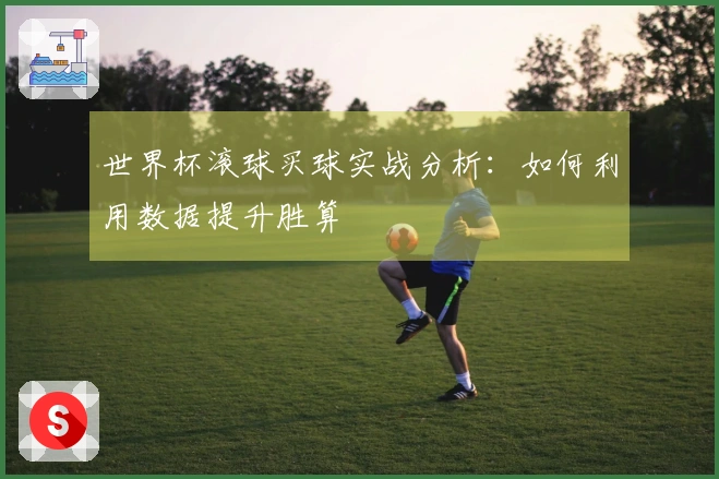 世界杯滚球买球实战分析：如何利用数据提升胜算