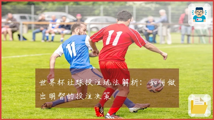 世界杯让球投注玩法解析：如何做出明智的投注决策