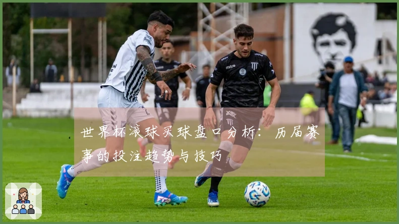 世界杯滚球买球盘口分析：历届赛事的投注趋势与技巧