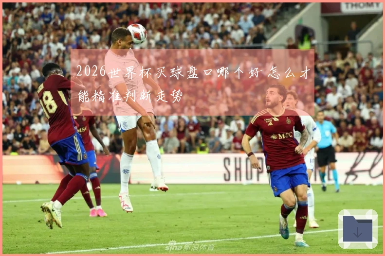 2026世界杯买球盘口哪个好 怎么才能精准判断走势