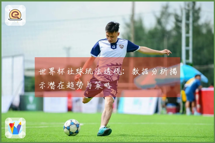 世界杯让球玩法透视：数据分析揭示潜在趋势与策略