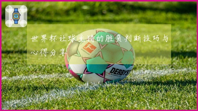世界杯让球竞猜的胜负判断技巧与心得分享