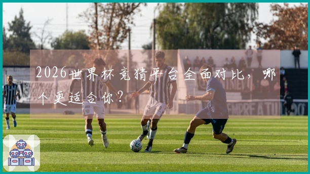 2026世界杯竞猜平台全面对比，哪个更适合你？