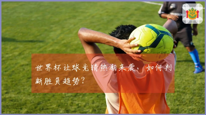 世界杯让球竞猜热潮来袭，如何判断胜负趋势？
