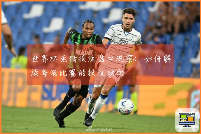 世界杯竞猜投注盘口观察：如何解读每场比赛的投注动向
