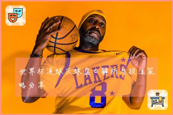 世界杯滚球买球盘口解析与投注策略分享