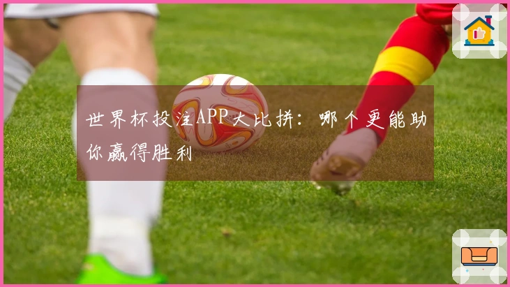 世界杯投注APP大比拼：哪个更能助你赢得胜利